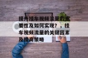 提升挂车视频流量的重要性及如何实现?,挂车视频流量的关键因素及提高策略 提升挂车视频流量的重要性及如何实现?,挂车视频流量的关键因素及提高策略