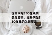 提高网站SEO在线的关键要素，提升网站SEO在线的关键要素