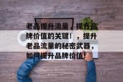 老品提升流量，提升品牌价值的关键！，提升老品流量的秘密武器，如何提升品牌价值!