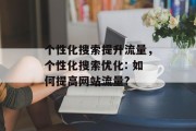 个性化搜索提升流量,个性化搜索优化: 如何提高网站流量? 个性化搜索提升流量,个性化搜索优化: 如何提高网站流量?