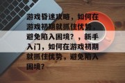 游戏昏迷攻略,如何在游戏初期就抓住优势,避免陷入困境?,新手入门,如何在游戏初期就抓住优势,避免陷入困境?