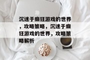 沉迷于癫狂游戏的世界,攻略策略,沉迷于癫狂游戏的世界,攻略策略解析 沉迷于癫狂游戏的世界,攻略策略,沉迷于癫狂游戏的世界,攻略策略解析