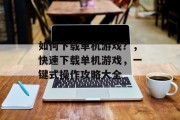 如何下载单机游戏?,快速下载单机游戏,一键式操作攻略大全 如何下载单机游戏?,快速下载单机游戏,一键式操作攻略大全