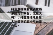 抖音直播观看量占比最多的几个平台,流量大吗?,抖音直播观看量占比最高的五个平台是什么? 抖音直播观看量占比最多的几个平台,流量大吗?,抖音直播观看量占比最高的五个平台是什么?