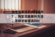 淘宝流量指数如何提升?,淘宝流量提升方法,怎样才能提高ROI? 淘宝流量指数如何提升?,淘宝流量提升方法,怎样才能提高ROI?