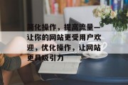 简化操作,提高流量—让你的网站更受用户欢迎,优化操作,让网站更具吸引力 简化操作,提高流量—让你的网站更受用户欢迎,优化操作,让网站更具吸引力
