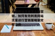 无锡网站流量怎么做营销,如何有效利用网站流量进行营销策略制定和实施 无锡网站流量怎么做营销,如何有效利用网站流量进行营销策略制定和实施