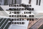EXO橙光欺诈游戏攻略，让你的游戏体验更上一层楼！，EXO橙光欺诈游戏攻略，教你轻松获得高分，享受真正的游戏乐趣！