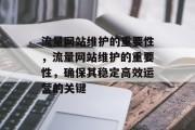 流量网站维护的重要性,流量网站维护的重要性,确保其稳定高效运营的关键 流量网站维护的重要性,流量网站维护的重要性,确保其稳定高效运营的关键