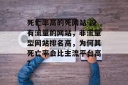 死亡率高的死网站-没有流量的网站,非流量型网站排名高,为何其死亡率会比主流平台高? 死亡率高的死网站-没有流量的网站,非流量型网站排名高,为何其死亡率会比主流平台高?