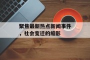 聚焦最新热点新闻事件,社会变迁的缩影 聚焦最新热点新闻事件,社会变迁的缩影