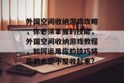 外国空间收纳游戏攻略,你必须掌握的技能,外国空间收纳游戏教程,如何运用你的技巧将你的太空小屋收起来? 外国空间收纳游戏攻略,你必须掌握的技能,外国空间收纳游戏教程,如何运用你的技巧将你的太空小屋收起来?