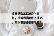 提升网站SEO优化能力,搜索引擎优化技巧,如何提高网站排名? 提升网站SEO优化能力,搜索引擎优化技巧,如何提高网站排名?