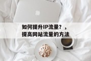 如何提升IP流量？，提高网站流量的方法