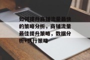 如何提升商铺流量最快的策略分析,商铺流量最佳提升策略,数据分析+执行策略 如何提升商铺流量最快的策略分析,商铺流量最佳提升策略,数据分析+执行策略