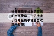 提升在线平台业务效率的全面策略，一招精通，提升在线平台运营效率全攻略！