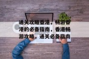 通关攻略香港,畅游香港的必备指南,香港畅游攻略,通关必备指南 通关攻略香港,畅游香港的必备指南,香港畅游攻略,通关必备指南