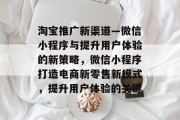 淘宝推广新渠道—微信小程序与提升用户体验的新策略,微信小程序打造电商新零售新模式,提升用户体验的关键 淘宝推广新渠道—微信小程序与提升用户体验的新策略,微信小程序打造电商新零售新模式,提升用户体验的关键