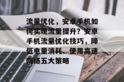 流量优化,安卓手机如何实现流量提升?安卓手机流量优化技巧,降低电量消耗、使用高速网络五大策略 流量优化,安卓手机如何实现流量提升?安卓手机流量优化技巧,降低电量消耗、使用高速网络五大策略