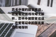 恋手中握的甜言蜜语,恋爱笔记游戏攻略之解析,恋手中握甜蜜话语,恋爱笔记中的甜言蜜语攻略探析 恋手中握的甜言蜜语,恋爱笔记游戏攻略之解析,恋手中握甜蜜话语,恋爱笔记中的甜言蜜语攻略探析