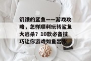 饥饿的鲨鱼——游戏攻略,怎样顺利玩转鲨鱼大逃杀?10款必备技巧让你游戏如鱼出水 饥饿的鲨鱼——游戏攻略,怎样顺利玩转鲨鱼大逃杀?10款必备技巧让你游戏如鱼出水