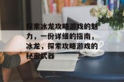 探索冰龙攻略游戏的魅力,一份详细的指南,冰龙,探索攻略游戏的秘密武器 探索冰龙攻略游戏的魅力,一份详细的指南,冰龙,探索攻略游戏的秘密武器