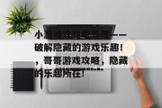 小游戏攻略吧哥哥——破解隐藏的游戏乐趣!,哥哥游戏攻略,隐藏的乐趣所在! 小游戏攻略吧哥哥——破解隐藏的游戏乐趣!,哥哥游戏攻略,隐藏的乐趣所在!