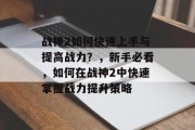 战神2如何快速上手与提高战力?,新手必看,如何在战神2中快速掌握战力提升策略 战神2如何快速上手与提高战力?,新手必看,如何在战神2中快速掌握战力提升策略