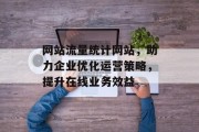 网站流量统计网站,助力企业优化运营策略,提升在线业务效益 网站流量统计网站,助力企业优化运营策略,提升在线业务效益