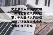 史上最坑人的游戏攻略,你可能会被坑的那些事,十大最坑人的游戏攻略,让你在游戏中大亏本的经历分享 史上最坑人的游戏攻略,你可能会被坑的那些事,十大最坑人的游戏攻略,让你在游戏中大亏本的经历分享