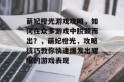 萌妃橙光游戏攻略，如何在众多游戏中脱颖而出？，萌妃橙光，攻略技巧教你快速爆发出耀眼的游戏表现