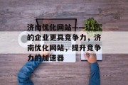 济南优化网站——让您的企业更具竞争力,济南优化网站,提升竞争力的加速器 济南优化网站——让您的企业更具竞争力,济南优化网站,提升竞争力的加速器