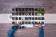 女生宿舍游戏攻略,让你玩得开心又自在,女性宿舍,如何愉快玩游戏?让游戏助你融入宿舍生活吧! 女生宿舍游戏攻略,让你玩得开心又自在,女性宿舍,如何愉快玩游戏?让游戏助你融入宿舍生活吧!