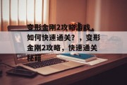 变形金刚2攻略游戏,如何快速通关?,变形金刚2攻略,快速通关秘籍 变形金刚2攻略游戏,如何快速通关?,变形金刚2攻略,快速通关秘籍