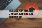 饭店流量如何提升服务,饭店怎么才能提高顾客服务质量? 饭店流量如何提升服务,饭店怎么才能提高顾客服务质量?