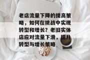 老店流量下降的提高策略,如何在挑战中实现转型和增长?老旧实体店应对流量下滑,提升转型与增长策略 老店流量下降的提高策略,如何在挑战中实现转型和增长?老旧实体店应对流量下滑,提升转型与增长策略