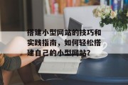 搭建小型网站的技巧和实践指南,如何轻松搭建自己的小型网站? 搭建小型网站的技巧和实践指南,如何轻松搭建自己的小型网站?