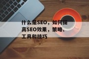 什么是SEO,如何提高SEO效果,策略、工具和技巧 什么是SEO,如何提高SEO效果,策略、工具和技巧