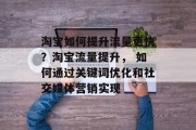 淘宝如何提升流量更快？淘宝流量提升， 如何通过关键词优化和社交媒体营销实现