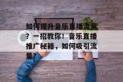 如何提升音乐直播流量?一招教你!音乐直播推广秘籍,如何吸引流量? 如何提升音乐直播流量?一招教你!音乐直播推广秘籍,如何吸引流量?