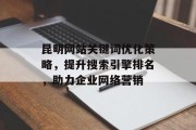 昆明网站关键词优化策略,提升搜索引擎排名,助力企业网络营销 昆明网站关键词优化策略,提升搜索引擎排名,助力企业网络营销