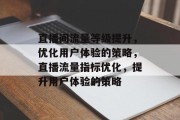 直播间流量等级提升,优化用户体验的策略,直播流量指标优化,提升用户体验的策略 直播间流量等级提升,优化用户体验的策略,直播流量指标优化,提升用户体验的策略