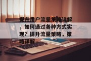 提升用户流量策略详解,如何通过各种方式实现?提升流量策略,策略详解 提升用户流量策略详解,如何通过各种方式实现?提升流量策略,策略详解