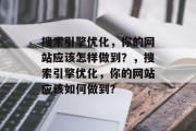 搜索引擎优化，你的网站应该怎样做到？，搜索引擎优化，你的网站应该如何做到？