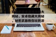 隐藏的安卓游戏攻略大揭秘，安卓隐藏大揭秘，秘密武器教你玩转游戏
