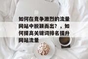 如何在竞争激烈的流量网站中脱颖而出?,如何提高关键词排名提升网站流量 如何在竞争激烈的流量网站中脱颖而出?,如何提高关键词排名提升网站流量
