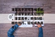 灌篮高手游戏攻略手帐,你得学会的五招技巧,灌篮高手,教你5招精妙技巧,轻松成为高手! 灌篮高手游戏攻略手帐,你得学会的五招技巧,灌篮高手,教你5招精妙技巧,轻松成为高手!