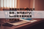 流量网站源码编写方法指南,如何通过Python实现流量网站源码的编写 流量网站源码编写方法指南,如何通过Python实现流量网站源码的编写