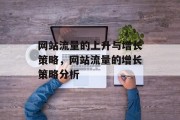 网站流量的上升与增长策略,网站流量的增长策略分析 网站流量的上升与增长策略,网站流量的增长策略分析