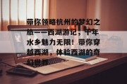 带你领略杭州的梦幻之旅——西湖游记,千年水乡魅力无限!带你穿越西湖,体验西湖的奇幻世界 带你领略杭州的梦幻之旅——西湖游记,千年水乡魅力无限!带你穿越西湖,体验西湖的奇幻世界